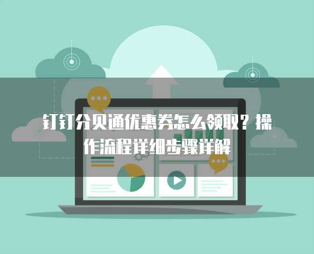 钉钉分贝通优惠券怎么领取?操作流程详细步骤详解
