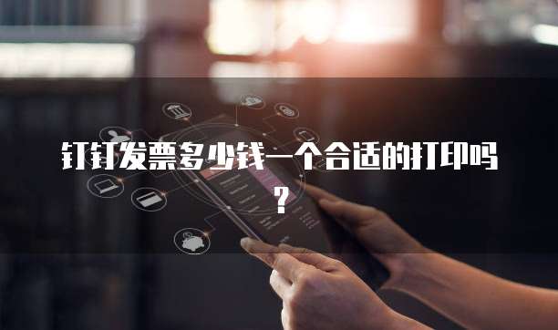 钉钉发票多少钱一个合适的打印吗?