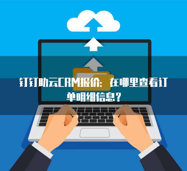 钉钉助云CRM报价:在哪里查看订单明细信息?