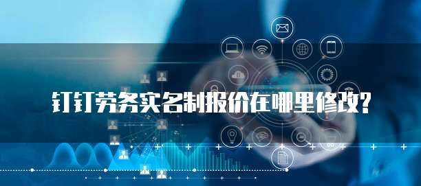 钉钉劳务实名制报价在哪里修改?