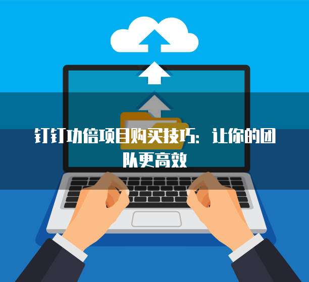 钉钉功倍项目购买技巧:让你的团队更高效