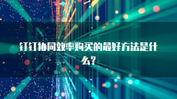 钉钉协同效率购买的最好方法是什么?