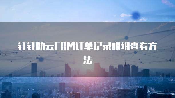 钉钉助云CRM订单记录明细查看方法