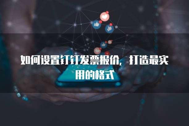 如何设置钉钉发票报价,打造最实用的格式
