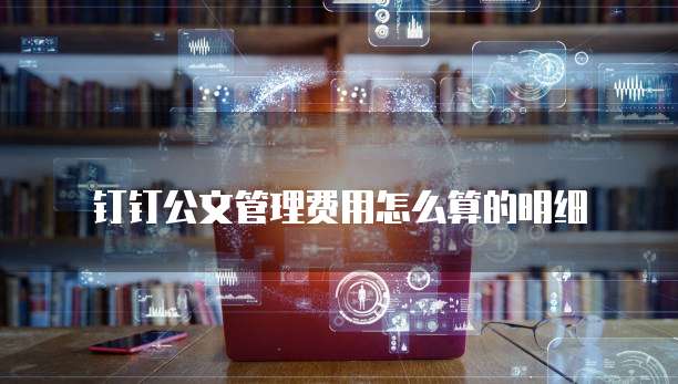 钉钉公文管理费用怎么算的明细