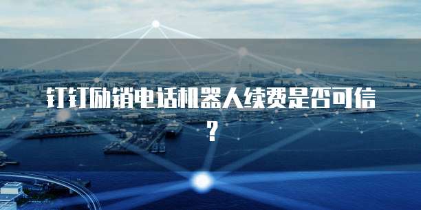 钉钉励销电话机器人续费是否可信？