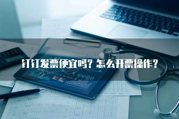 钉钉发票便宜吗?怎么开票操作?