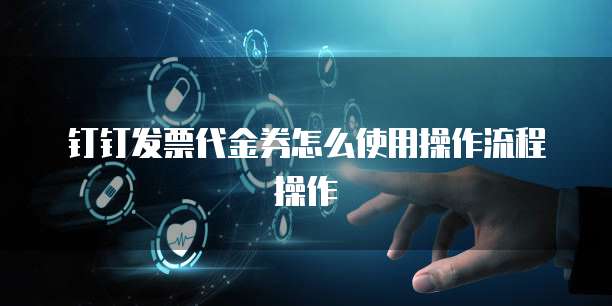 钉钉发票代金券怎么使用操作流程操作