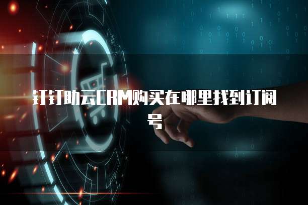 钉钉助云CRM购买在哪里找到订阅号