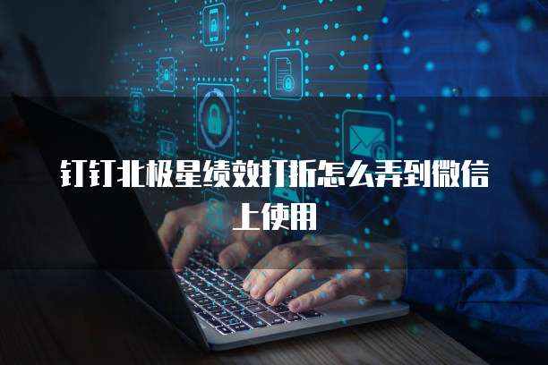 钉钉北极星绩效打折怎么弄到微信上使用