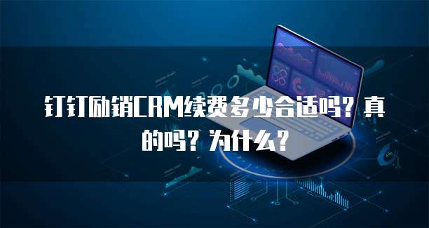 钉钉励销CRM续费多少合适吗?真的吗?为什么?