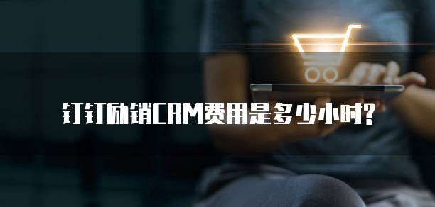钉钉励销CRM费用是多少小时?