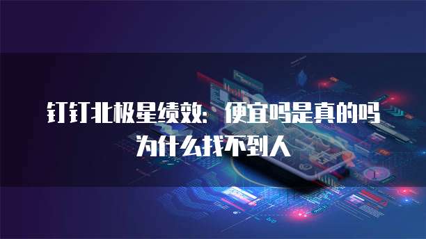 钉钉北极星绩效:便宜吗是真的吗为什么找不到人