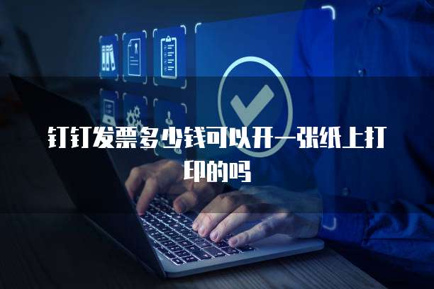 钉钉发票多少钱可以开一张纸上打印的吗