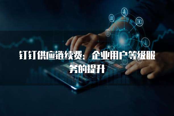 钉钉供应链续费:企业用户等级服务的提升