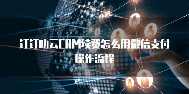 钉钉助云CRM续费怎么用微信支付操作流程