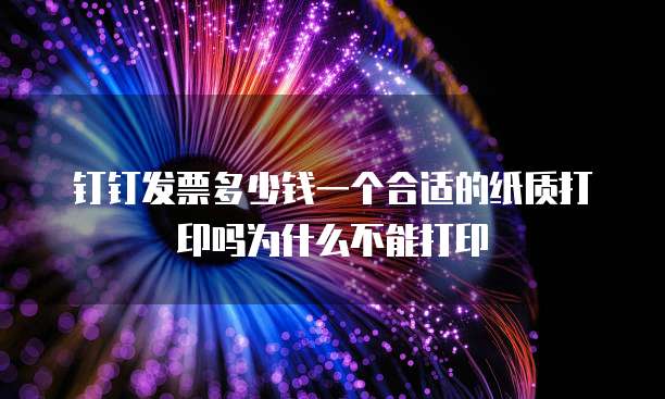 钉钉发票多少钱一个合适的纸质打印吗为什么不能打印