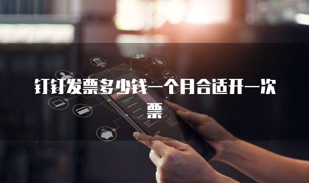 钉钉发票多少钱一个月合适开一次票