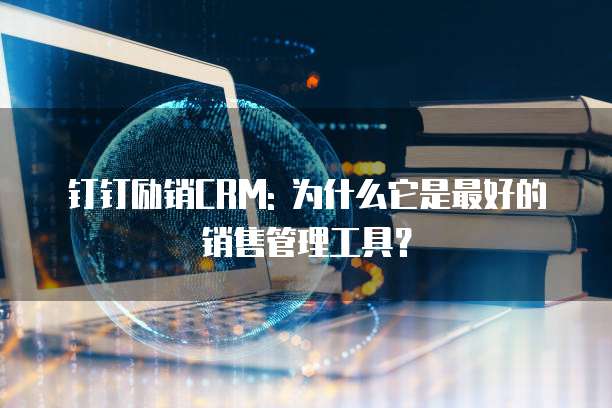 钉钉励销CRM: 为什么它是最好的销售管理工具?
