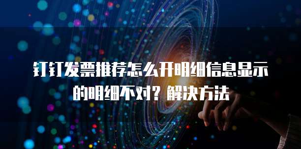 钉钉发票推荐怎么开明细信息显示的明细不对?解决方法
