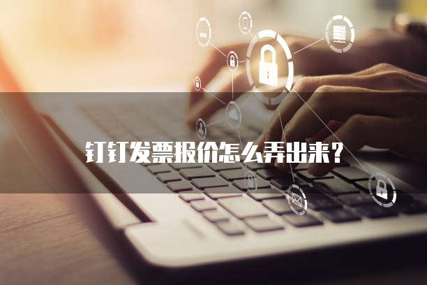 钉钉发票报价怎么弄出来?