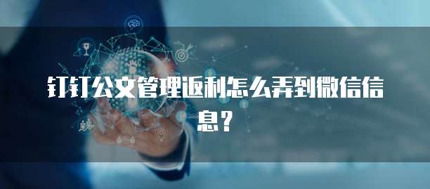 钉钉公文管理返利怎么弄到微信信息?