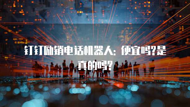 钉钉励销电话机器人: 便宜吗?是真的吗?