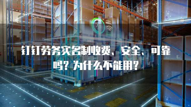 钉钉劳务实名制收费、安全、可靠吗?为什么不能用?