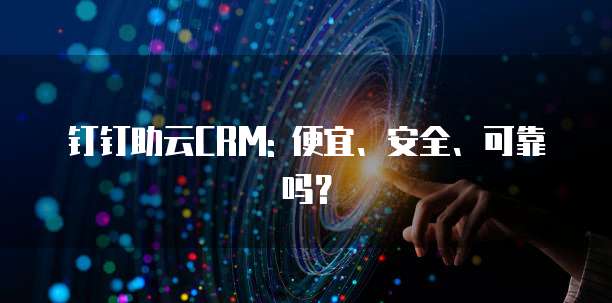 钉钉助云CRM: 便宜、安全、可靠吗?