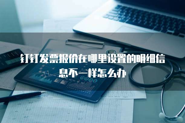 钉钉发票报价在哪里设置的明细信息不一样怎么办