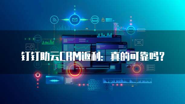 钉钉助云CRM返利:真的可靠吗?