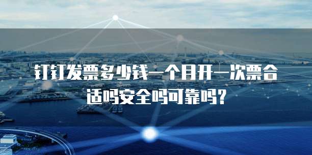 钉钉发票多少钱一个月开一次票合适吗安全吗可靠吗？