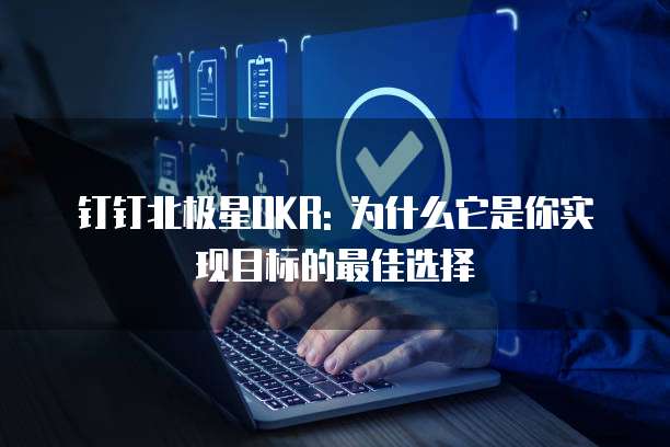 钉钉北极星OKR: 为什么它是你实现目标的最佳选择