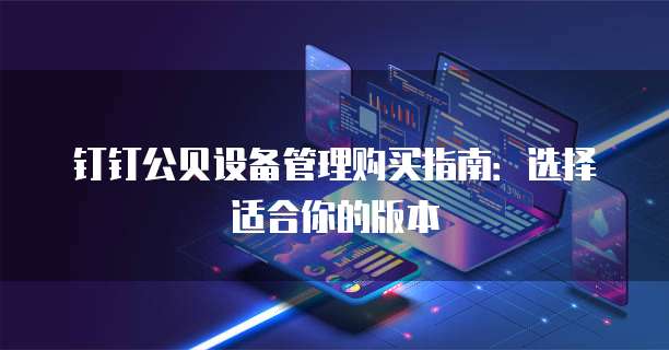 钉钉公贝设备管理购买指南:选择适合你的版本
