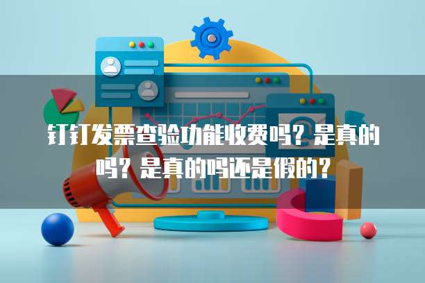 钉钉发票查验功能收费吗？是真的吗？是真的吗还是假的？