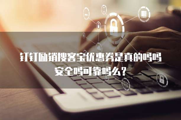 钉钉励销搜客宝优惠券是真的吗吗安全吗可靠吗么?