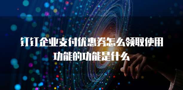 钉钉企业支付优惠券怎么领取使用功能的功能是什么