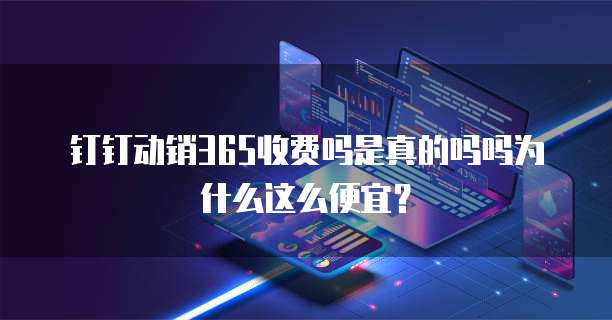 钉钉动销365收费吗是真的吗吗为什么这么便宜?
