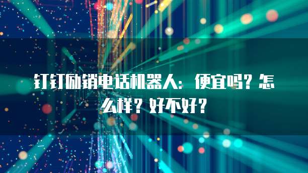 钉钉励销电话机器人:便宜吗?怎么样?好不好?