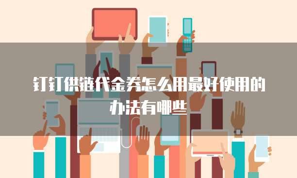钉钉供链代金券怎么用最好使用的办法有哪些