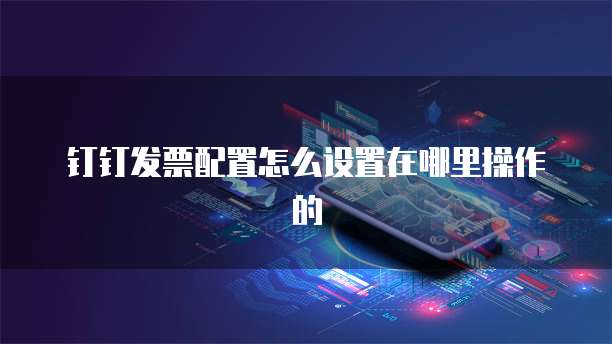 钉钉发票配置怎么设置在哪里操作的