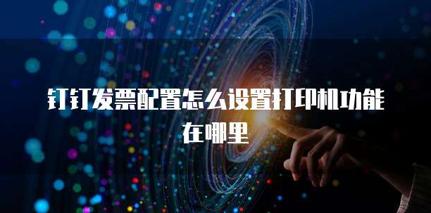 钉钉发票配置怎么设置打印机功能在哪里
