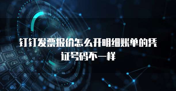 钉钉发票报价怎么开明细账单的凭证号码不一样