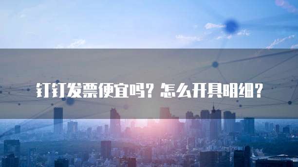 钉钉发票便宜吗?怎么开具明细?