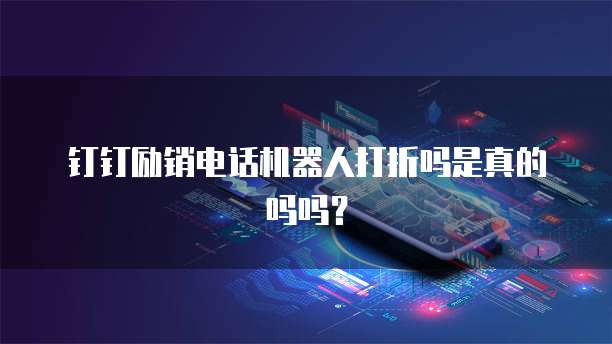 钉钉励销电话机器人打折吗是真的吗吗?