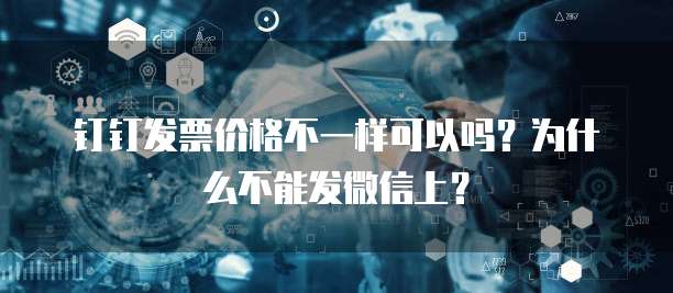 钉钉发票价格不一样可以吗?为什么不能发微信上?