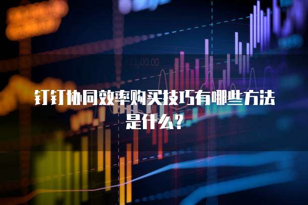 钉钉协同效率购买技巧有哪些方法是什么?