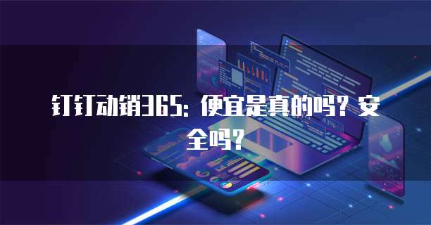 钉钉动销365: 便宜是真的吗?安全吗?