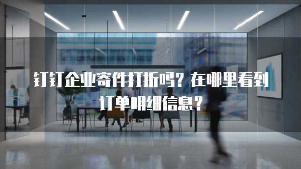 钉钉企业寄件打折吗?在哪里看到订单明细信息?