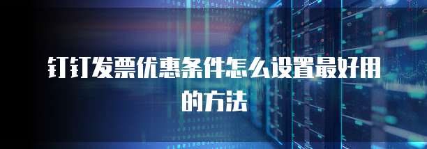 钉钉发票优惠条件怎么设置最好用的方法